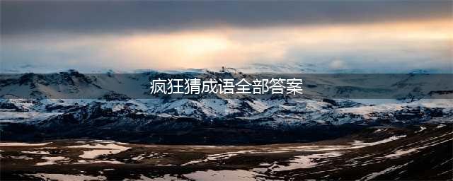 《疯狂猜成语》全关卡答案汇总 1-1000全关卡图解答案大全(疯狂猜成语全部答案)