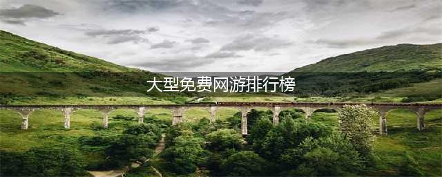 2022大型免费网游排行榜前十 好玩的免费网游推荐(大型免费网游排行榜)