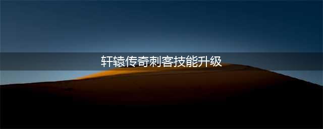 《轩辕传奇手游》刺客怎么加点 刺客技能加点推荐(轩辕传奇刺客技能升级)