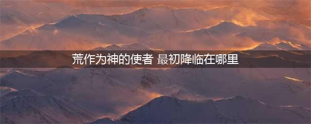 《阴阳师》荒作为神的使者最初降临在哪里 荒作为神的使者最初降临位置介绍