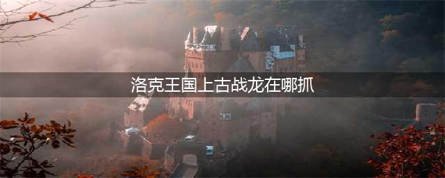 洛克王国上古战龙在哪抓-上古战龙捕捉攻略