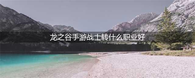 《龙之谷手游》战士转什么职业好 战士转职选择推荐