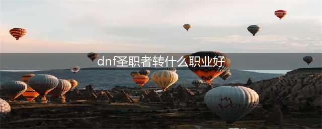 DNF圣职者什么职业可玩性高 圣职者转职角色强度推荐