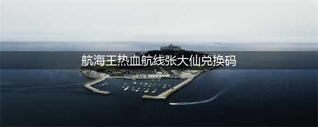 《航海王热血航线》最新张大仙福利礼包码分享 张大仙兑换码领取教程(航海王热血航线张大仙兑换码)