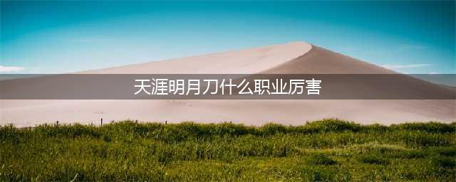 《天涯明月刀》职业推荐2022 天刀哪些职业比较强(天涯明月刀什么职业厉害)