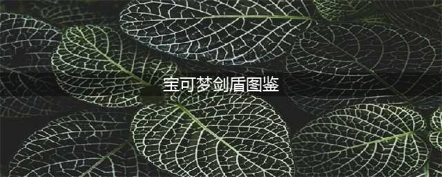 剑盾全图鉴完整版632,宝可梦剑盾图鉴632只图鉴
