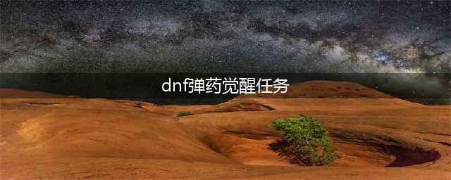 《DNF》男弹药怎么三觉 男弹药三觉攻略(dnf弹药觉醒任务)
