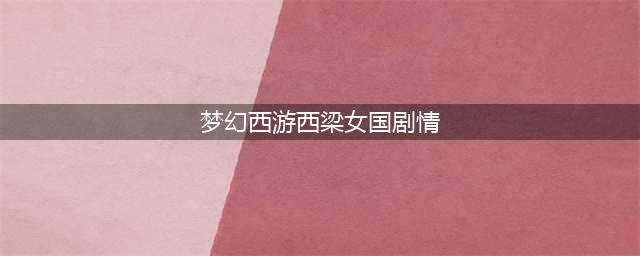 梦幻西游西梁女国剧情怎么过-西梁女国剧情通关攻略(梦幻西游西梁女国剧情)