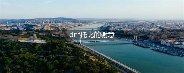 《DNF》托比的谢意活动怎么玩 托比的谢意活动玩法攻略(dnf托比的谢意)