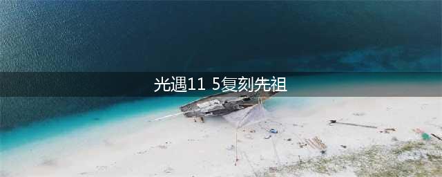 光遇11.5复刻先祖在哪 复刻先祖位置分享(光遇11 5复刻先祖)