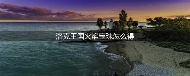 洛克王国火焰宝珠获取攻略(洛克王国火焰宝珠怎么得)