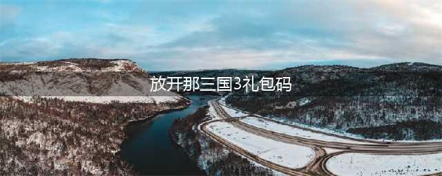 放开那三国3礼包码有哪些 通用礼包兑换码一览