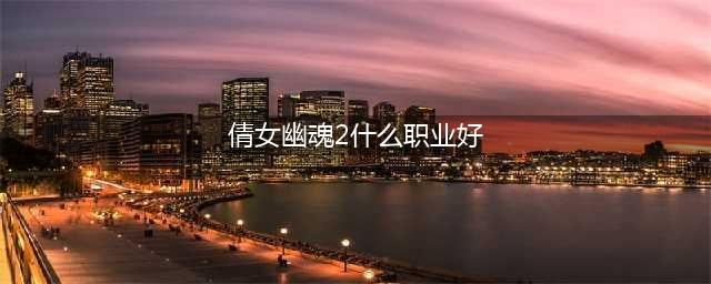 倩女幽魂2哪些职业适合卡级 倩女幽魂2卡级职业选择推荐(倩女幽魂2什么职业好)