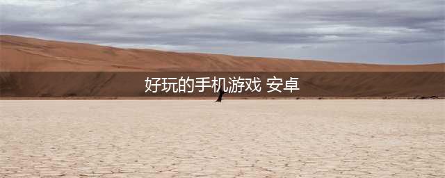 手机游戏安卓下载排行榜2021前十名 好玩的手机游戏安卓下载大全(好玩的手机游戏 安卓)