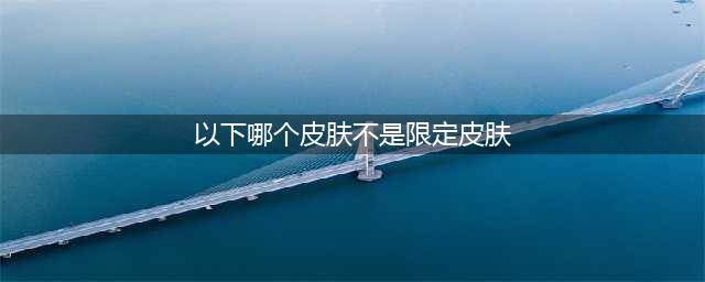王者荣耀以下哪个皮肤不是限定皮肤 王者知道答案