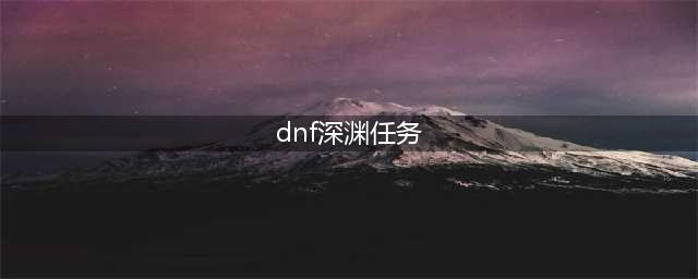 《dnf》新深渊任务在哪里 dnf新深渊任务位置(dnf深渊任务)