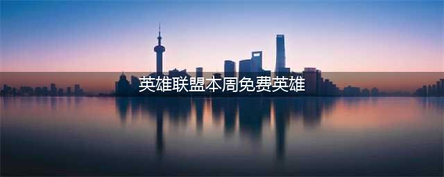 lol本周周免英雄 7月9日免费英雄一览(英雄联盟本周免费英雄)