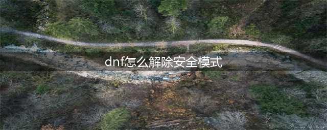 《dnf》安全模式怎么解除 安全模式解除方法一览(dnf怎么解除安全模式)