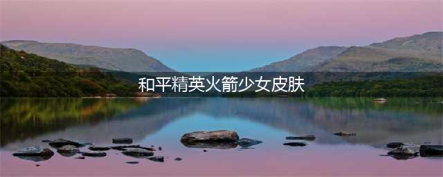和平精英火箭少女101皮肤大全(和平精英火箭少女皮肤)