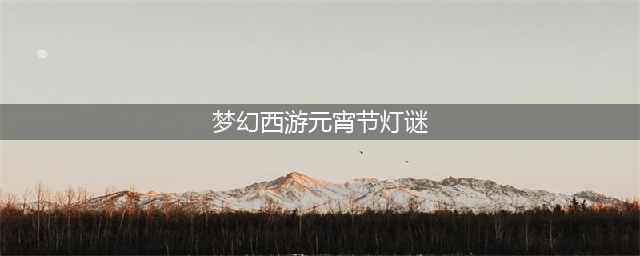 《梦幻西游》2021年灯谜闹元宵问题答案大全 2021元宵答题答案(梦幻西游元宵节灯谜)