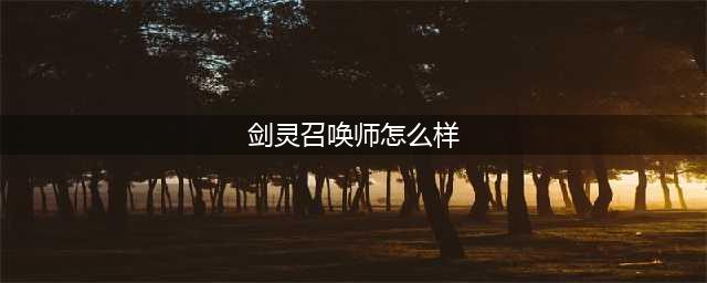 《剑灵》召唤师怎么玩 召唤师输出玩法教学攻略(剑灵召唤师怎么样)