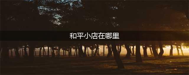 《和平精英》和平小店位置全介绍 和平小店在哪