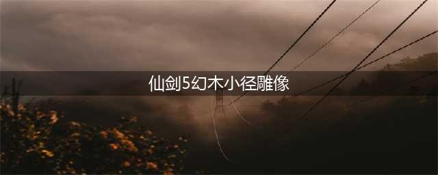《仙剑奇侠传5》幻木小径雕像机关开启方法介绍(仙剑5幻木小径雕像)