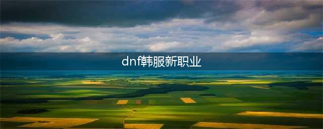 DNF韩服11月最新职业改动了什么 韩服DNF职业调整汇总(dnf韩服新职业)