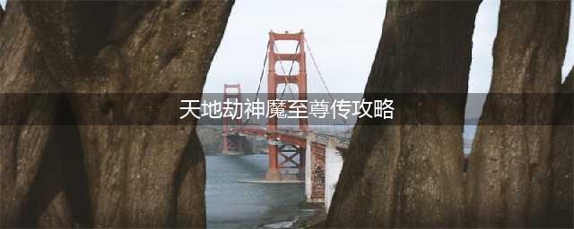 天地劫神魔至尊传归真1-2打法攻略(天地劫神魔至尊传攻略)