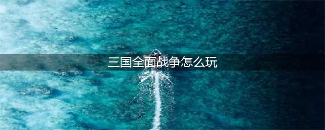 《全面战争三国》新手怎么玩 新手入门玩法思路教学指南(三国全面战争怎么玩)