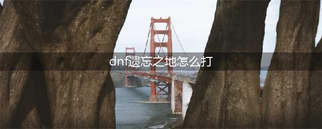 dnf遗忘之地怎么打 DNF遗忘之地怎么打