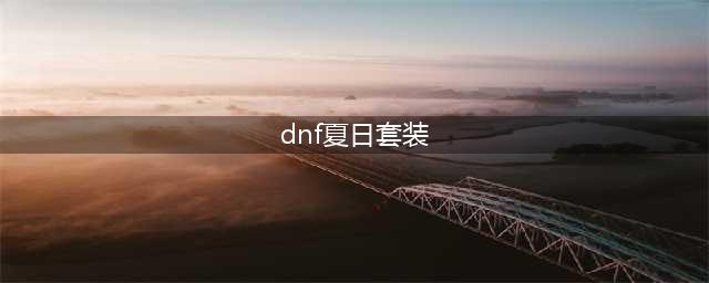 《DNF》2021夏日套有什么 2021夏日套内容汇总(dnf夏日套装)