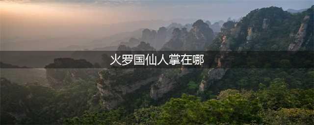 《永劫无间》火罗国仙人掌在哪 火罗国仙人掌位置