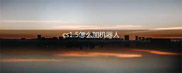 《cs》1.5怎么加机器人 加机器人快捷键方法