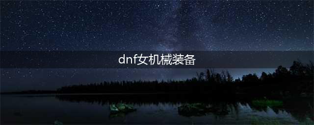 《dnf》女机械师装备如何选择？女机械师毕业装备推荐(dnf女机械装备)