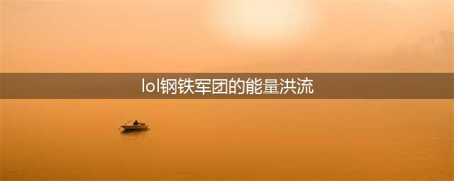 《LOL》钢铁军团的能量洪流600万份珍稀皮肤第二波开启(lol钢铁军团的能量洪流)