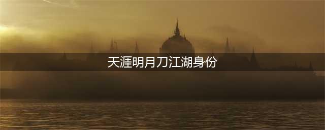 《天涯明月刀》手游神威江湖身份怎么选择 神威江湖身份选择详解(天涯明月刀江湖身份)