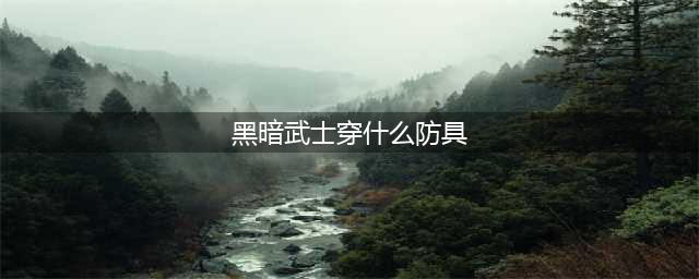《dnf》黑暗武士穿什么甲好 110级黑暗武士装备推荐(黑暗武士穿什么防具)