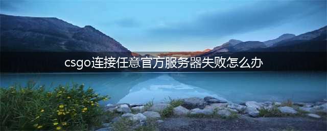 CSGO连接到任意官方服务器失败怎么办 连接官方服务器失败解决方法
