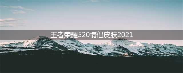 王者荣耀520情侣皮肤2021图片汇总 520返场皮肤怎么样