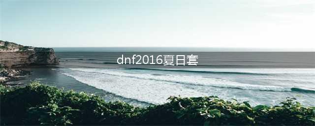 DNF近几年的夏日套怎么样 前六年的夏日套介绍一览(dnf2016夏日套)