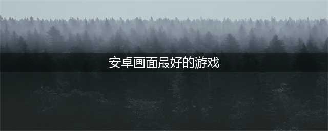 画质好的手游排行榜前十名2021 画质好的游戏手机版推荐(安卓画面最好的游戏)