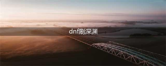 《DNF》100级版本回归玩家怎么刷深渊 回归玩家刷深渊攻略(dnf刷深渊)