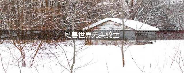 《魔兽世界》无头骑士是什么 无头骑士由来详解(魔兽世界无头骑士)