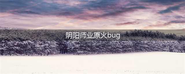 《阴阳师》业原火bug是什么 阴阳师业原火bug怎么刷(阴阳师业原火bug)