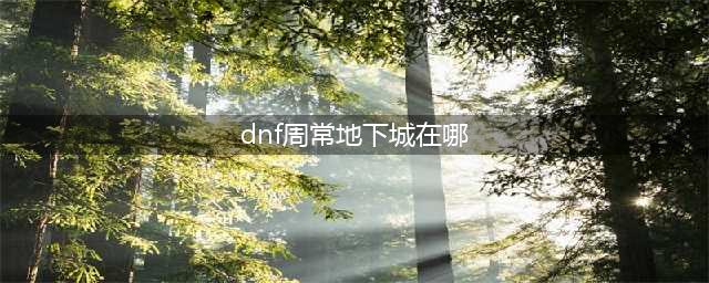 《dnf》周常地下城时间表 周常地下城在哪里