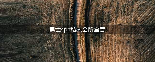 只属于男士的spa，一套下来真是太舒服了 四季花城养生(男士spa私人会所全套)