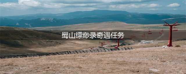蜀山缥缈录奇遇任务怎么做 蜀山缥缈录奇遇任务攻略