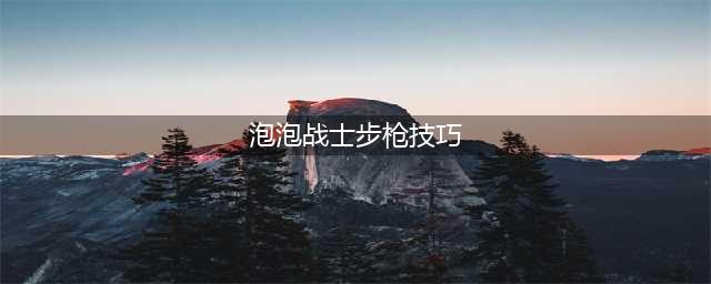 《泡泡战士》步枪实战技巧详解 步枪厉害吗(泡泡战士步枪技巧)
