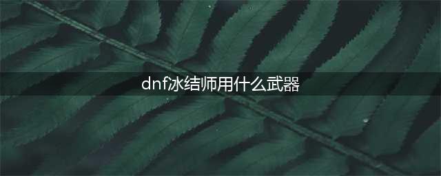 冰洁目前版本用什么武器 DNF冰结师毕业武器解析(dnf冰结师用什么武器)